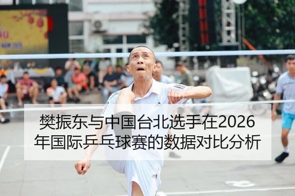 樊振东与中国台北选手在2026年国际乒乓球赛的数据对比分析