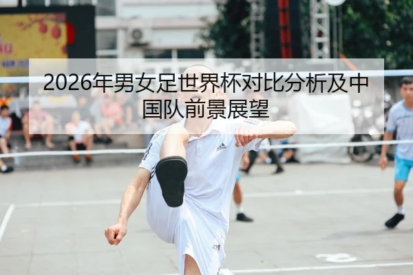2026年男女足世界杯对比分析及中国队前景展望
