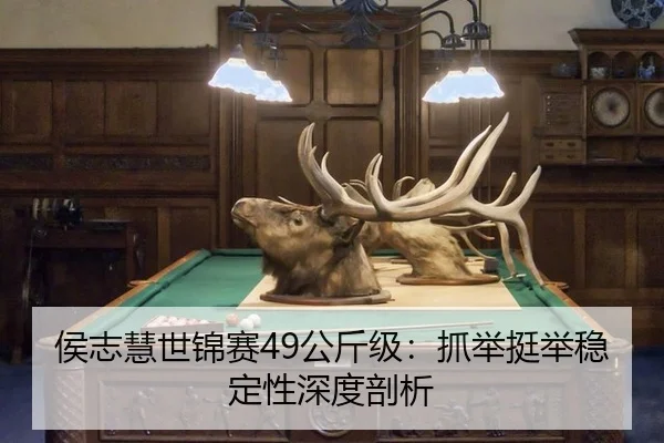 侯志慧世锦赛49公斤级：抓举挺举稳定性深度剖析