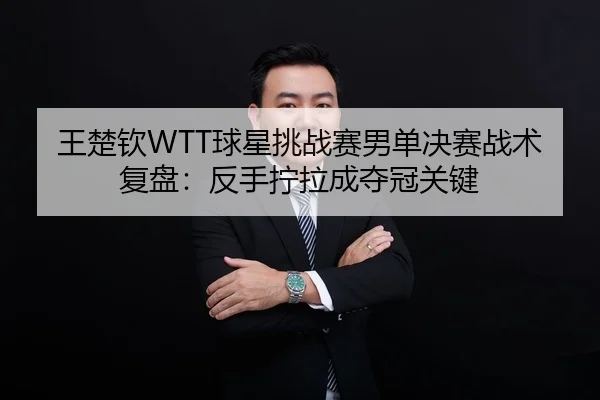 王楚钦WTT球星挑战赛男单决赛战术复盘：反手拧拉成夺冠关键