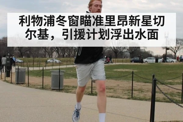 利物浦冬窗瞄准里昂新星切尔基，引援计划浮出水面