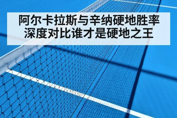 阿尔卡拉斯与辛纳硬地胜率深度对比谁才是硬地之王