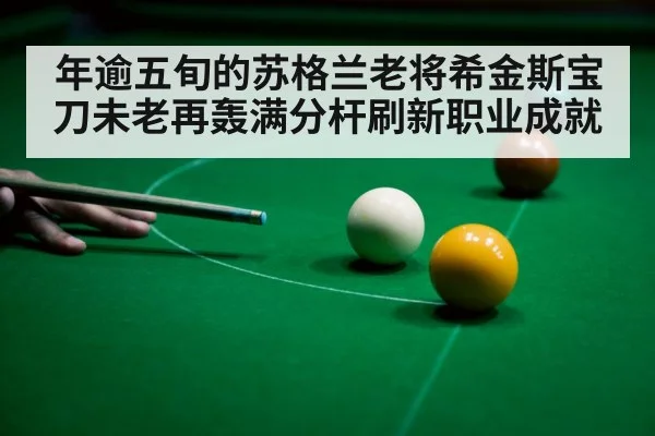 年逾五旬的苏格兰老将希金斯宝刀未老再轰满分杆刷新职业成就