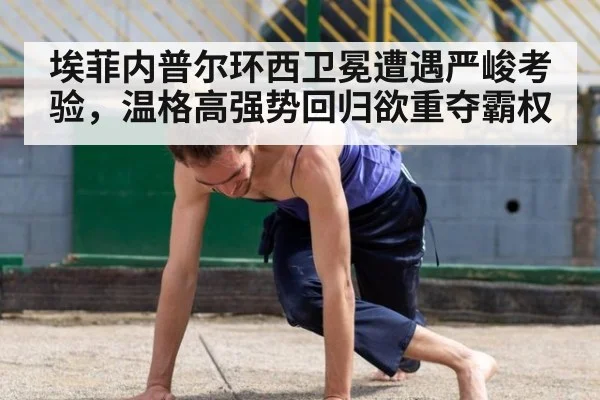 埃菲内普尔环西卫冕遭遇严峻考验，温格高强势回归欲重夺霸权