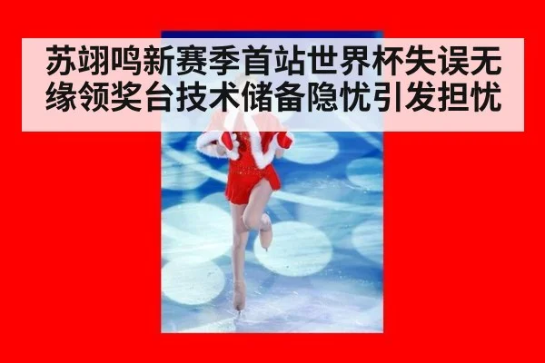 苏翊鸣新赛季首站世界杯失误无缘领奖台技术储备隐忧引发担忧